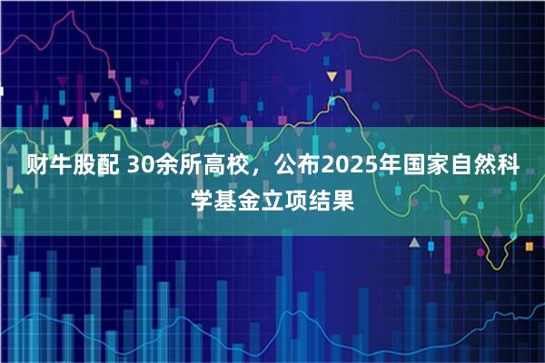 财牛股配 30余所高校，公布2025年国家自然科学基金立项结果