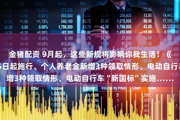 金猪配资 9月起，这些新规将影响你我生活！《住房租赁条例》9月15日起施行、个人养老金新增3种领取情形、电动自行车“新国标”实施……