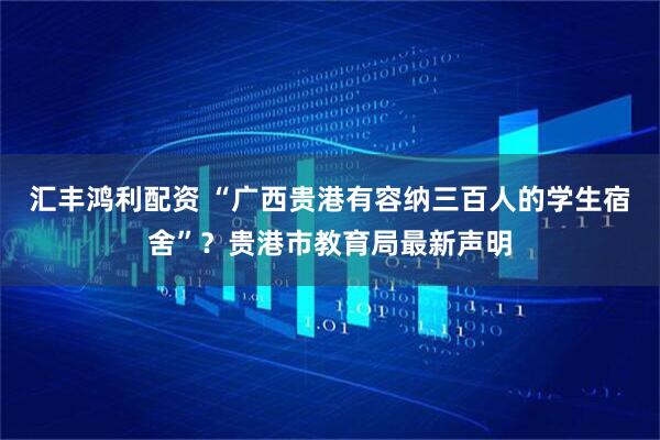 汇丰鸿利配资 “广西贵港有容纳三百人的学生宿舍”？贵港市教育局最新声明