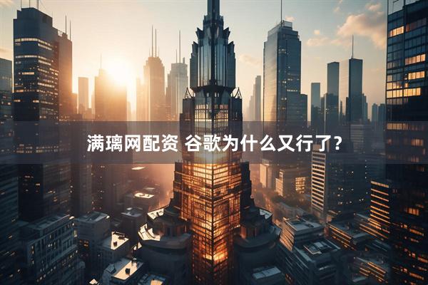 满璃网配资 谷歌为什么又行了？