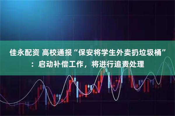 佳永配资 高校通报“保安将学生外卖扔垃圾桶”：启动补偿工作，将进行追责处理