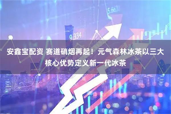 安鑫宝配资 赛道硝烟再起！元气森林冰茶以三大核心优势定义新一代冰茶