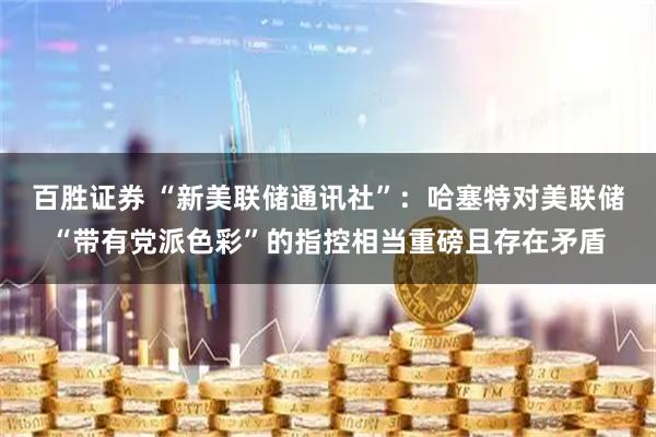 百胜证券 “新美联储通讯社”：哈塞特对美联储“带有党派色彩”的指控相当重磅且存在矛盾