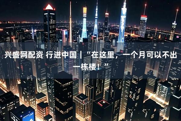 兴盛网配资 行进中国｜“在这里，一个月可以不出一栋楼！”