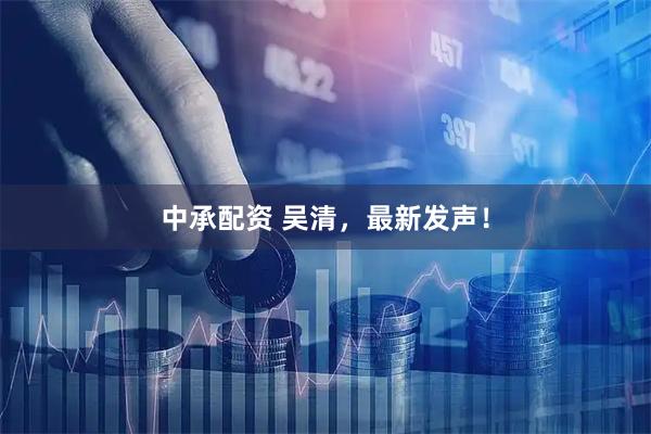 中承配资 吴清，最新发声！