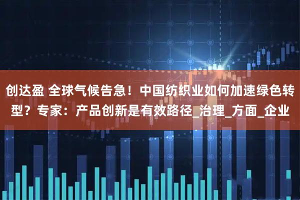 创达盈 全球气候告急！中国纺织业如何加速绿色转型？专家：产品创新是有效路径_治理_方面_企业