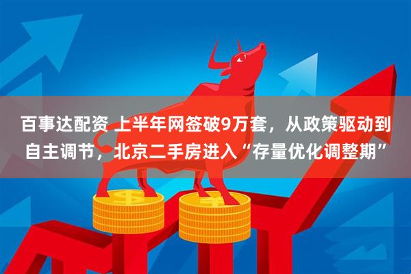 百事达配资 上半年网签破9万套，从政策驱动到自主调节，北京二手房进入“存量优化调整期”
