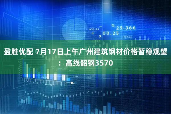 盈胜优配 7月17日上午广州建筑钢材价格暂稳观望：高线韶钢3570