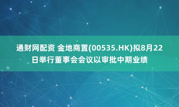 通财网配资 金地商置(00535.HK)拟8月22日举行董事会会议以审批中期业绩