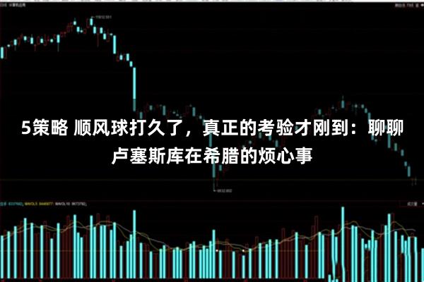 5策略 顺风球打久了，真正的考验才刚到：聊聊卢塞斯库在希腊的烦心事