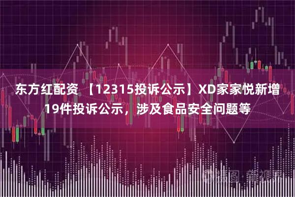 东方红配资 【12315投诉公示】XD家家悦新增19件投诉公示，涉及食品安全问题等