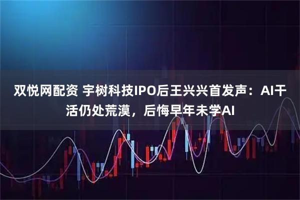 双悦网配资 宇树科技IPO后王兴兴首发声：AI干活仍处荒漠，后悔早年未学AI