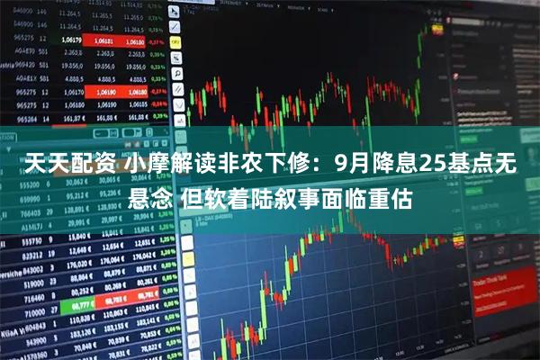 天天配资 小摩解读非农下修：9月降息25基点无悬念 但软着陆叙事面临重估