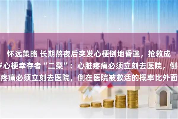怀远策略 长期熬夜后突发心梗倒地昏迷，抢救成功后回农村静养，40岁心梗幸存者“二梨”：心脏疼痛必须立刻去医院，倒在医院被救活的概率比外面大