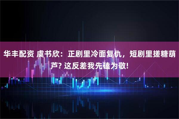 华丰配资 虞书欣：正剧里冷面复仇，短剧里搓糖葫芦? 这反差我先磕为敬!